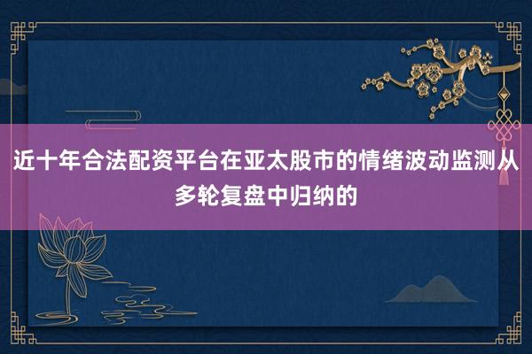近十年合法配资平台在亚太股市的情绪波动监测从多轮复盘中归纳的