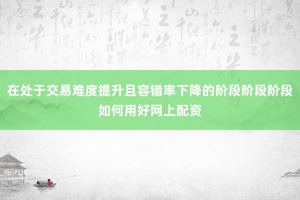 在处于交易难度提升且容错率下降的阶段阶段阶段如何用好网上配资