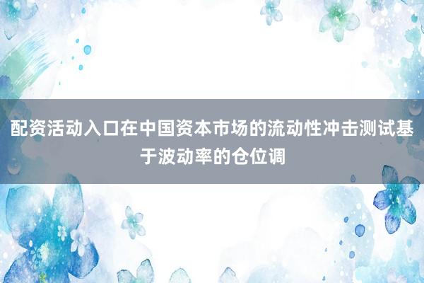 配资活动入口在中国资本市场的流动性冲击测试基于波动率的仓位调