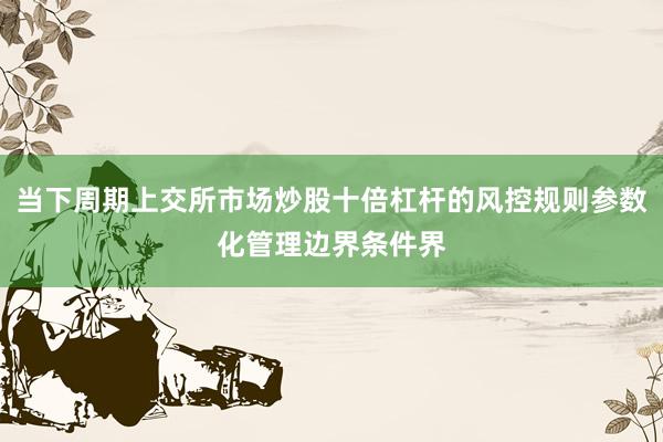 当下周期上交所市场炒股十倍杠杆的风控规则参数化管理边界条件界