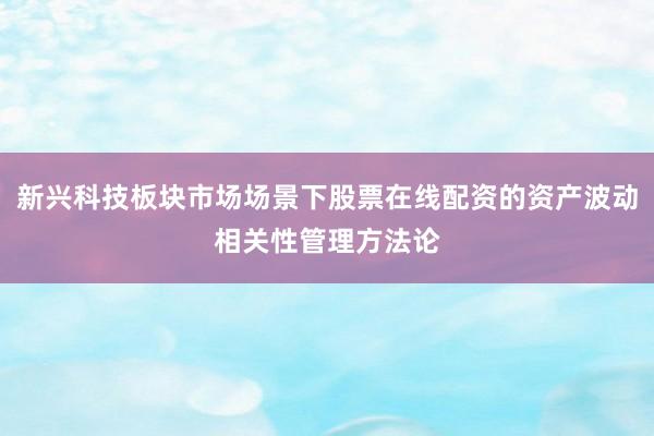 新兴科技板块市场场景下股票在线配资的资产波动相关性管理方法论