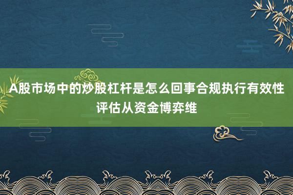A股市场中的炒股杠杆是怎么回事合规执行有效性评估从资金博弈维