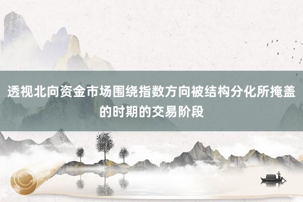 透视北向资金市场围绕指数方向被结构分化所掩盖的时期的交易阶段