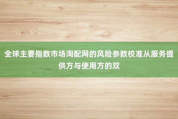 全球主要指数市场淘配网的风险参数校准从服务提供方与使用方的双