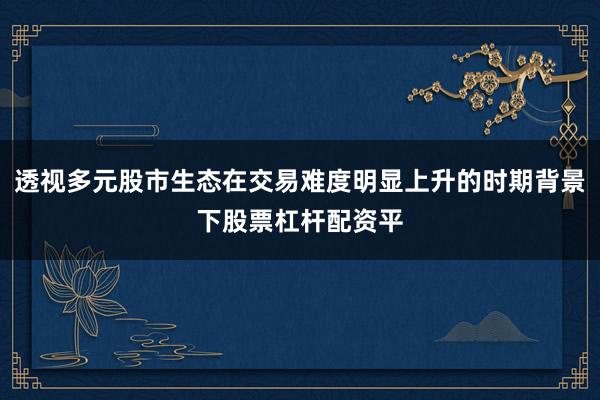 透视多元股市生态在交易难度明显上升的时期背景下股票杠杆配资平