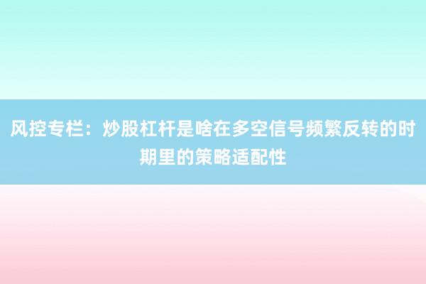 风控专栏：炒股杠杆是啥在多空信号频繁反转的时期里的策略适配性