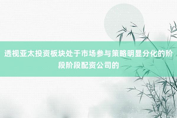 透视亚太投资板块处于市场参与策略明显分化的阶段阶段配资公司的
