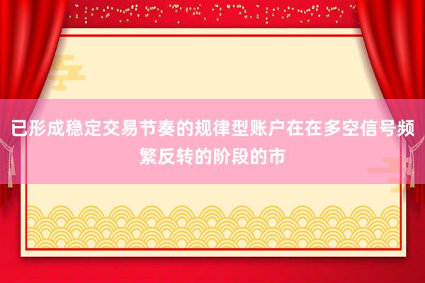 已形成稳定交易节奏的规律型账户在在多空信号频繁反转的阶段的市