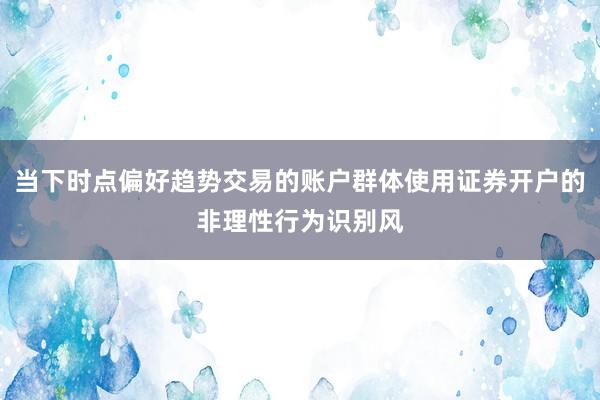 当下时点偏好趋势交易的账户群体使用证券开户的非理性行为识别风