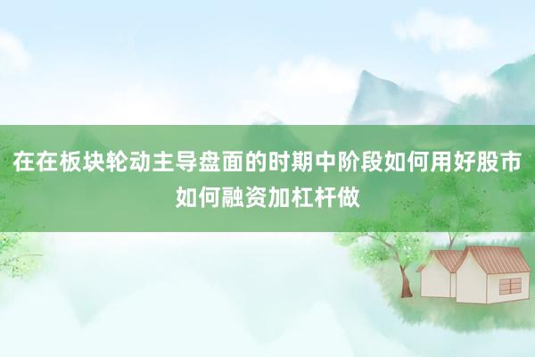 在在板块轮动主导盘面的时期中阶段如何用好股市如何融资加杠杆做