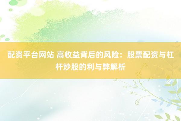 配资平台网站 高收益背后的风险：股票配资与杠杆炒股的利与弊解析