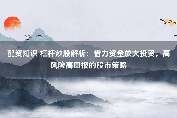 配资知识 杠杆炒股解析：借力资金放大投资，高风险高回报的股市策略