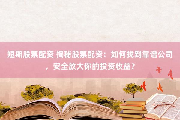 短期股票配资 揭秘股票配资：如何找到靠谱公司，安全放大你的投资收益？