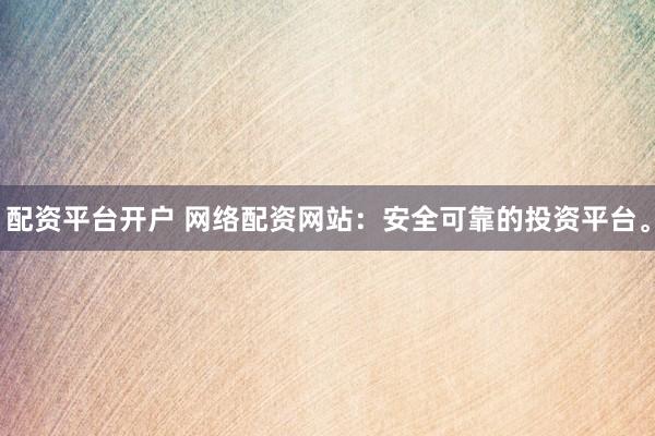 配资平台开户 网络配资网站：安全可靠的投资平台。