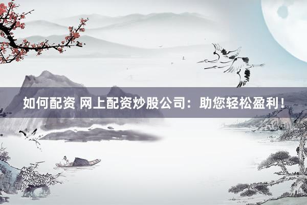 如何配资 网上配资炒股公司：助您轻松盈利！