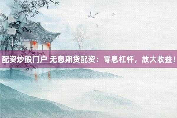 配资炒股门户 无息期货配资：零息杠杆，放大收益！