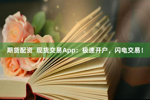 期货配资  现货交易App：极速开户，闪电交易！