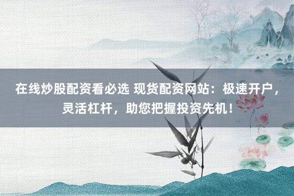 在线炒股配资看必选 现货配资网站：极速开户，灵活杠杆，助您把握投资先机！