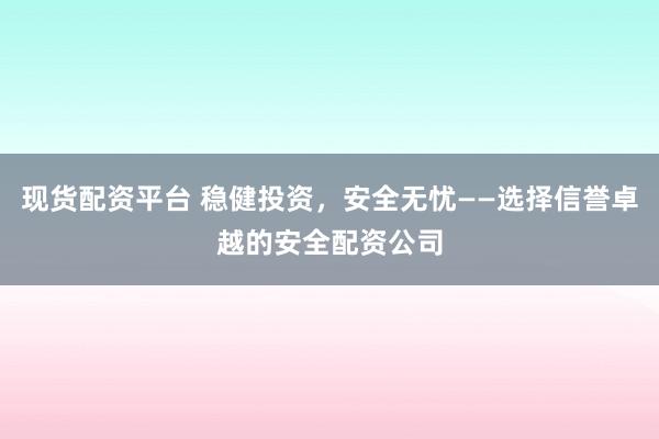 现货配资平台 稳健投资，安全无忧——选择信誉卓越的安全配资公司