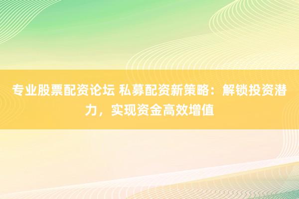 专业股票配资论坛 私募配资新策略:解锁投资潜力,实现资金高效增值