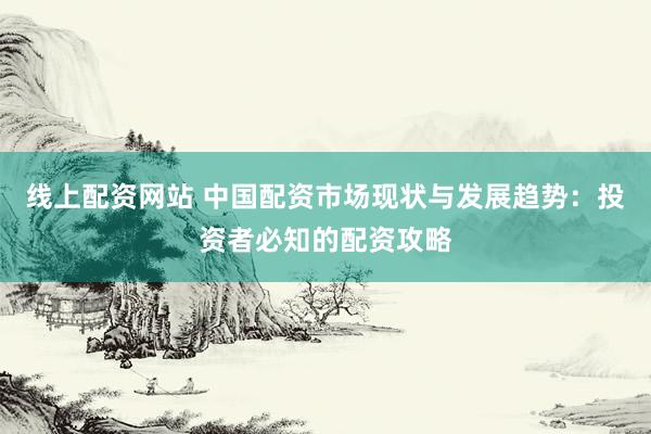 线上配资网站 中国配资市场现状与发展趋势：投资者必知的配资攻略