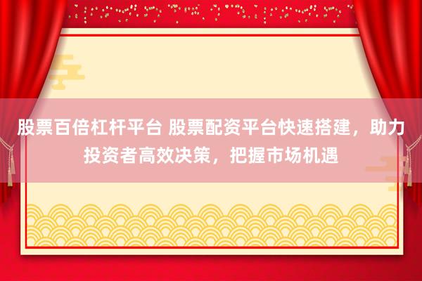股票百倍杠杆平台 股票配资平台快速搭建，助力投资者高效决策，把握市场机遇