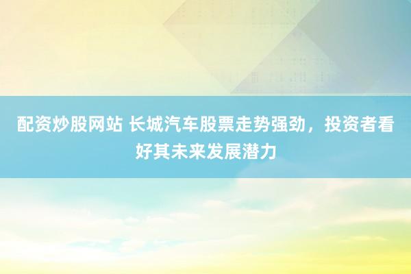 配资炒股网站 长城汽车股票走势强劲,投资者看好其未来发展潜力