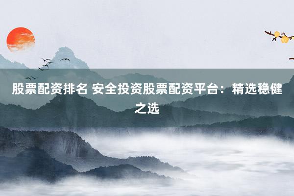 股票配资排名 安全投资股票配资平台:精选稳健之选