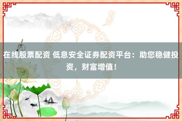 在线股票配资 低息安全证券配资平台:助您稳健投资,财富增值!