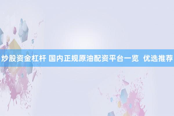 炒股资金杠杆 国内正规原油配资平台一览 优选推荐