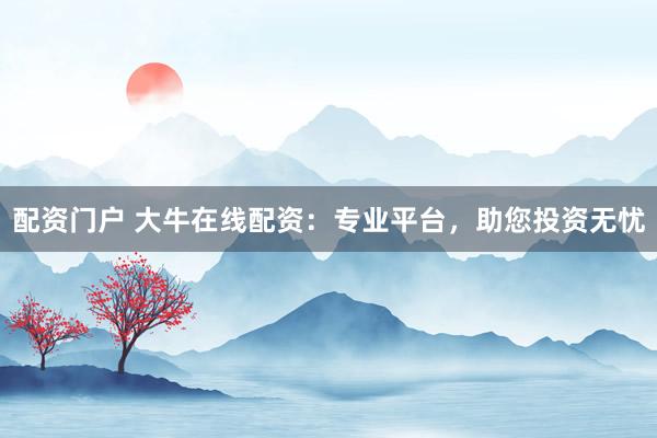 配资门户 大牛在线配资：专业平台，助您投资无忧