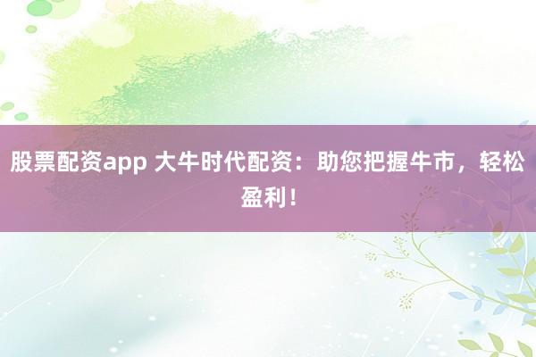 股票配资app 大牛时代配资：助您把握牛市，轻松盈利！