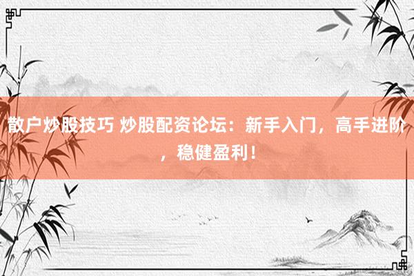 散户炒股技巧 炒股配资论坛：新手入门，高手进阶，稳健盈利！