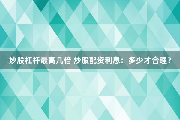 炒股杠杆最高几倍 炒股配资利息：多少才合理？