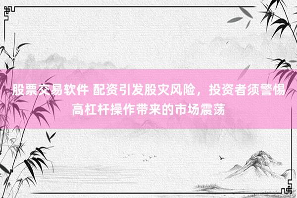 股票交易软件 配资引发股灾风险,投资者须警惕高杠杆操作带来的市场震荡