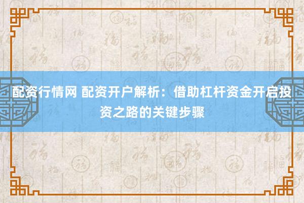 配资行情网 配资开户解析：借助杠杆资金开启投资之路的关键步骤