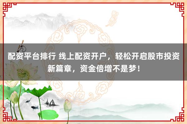 配资平台排行 线上配资开户，轻松开启股市投资新篇章，资金倍增不是梦！