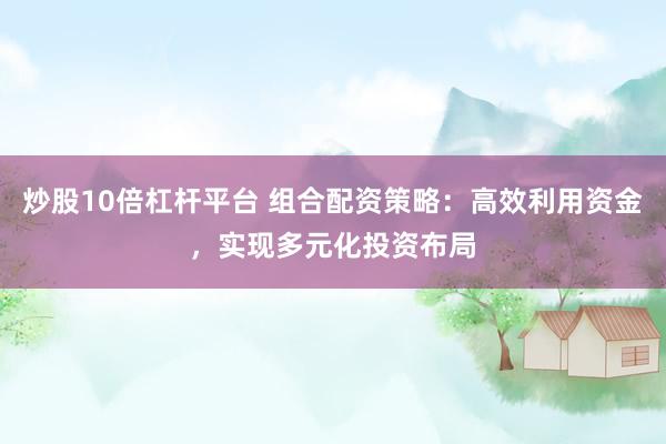 炒股10倍杠杆平台 组合配资策略：高效利用资金，实现多元化投资布局