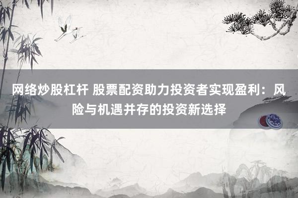 网络炒股杠杆 股票配资助力投资者实现盈利：风险与机遇并存的投资新选择