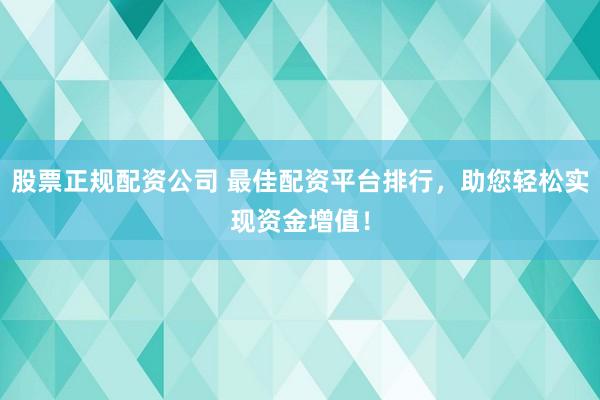 股票正规配资公司 最佳配资平台排行，助您轻松实现资金增值！