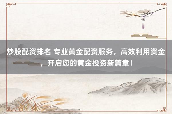 炒股配资排名 专业黄金配资服务，高效利用资金，开启您的黄金投资新篇章！