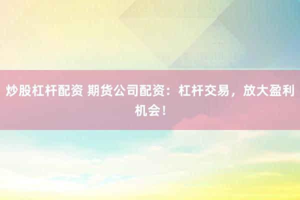 炒股杠杆配资 期货公司配资:杠杆交易,放大盈利机会!