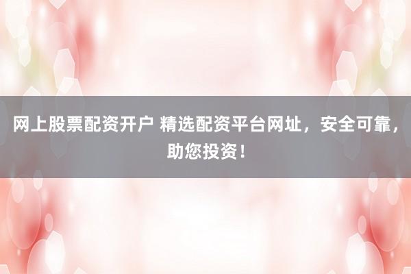 网上股票配资开户 精选配资平台网址，安全可靠，助您投资！