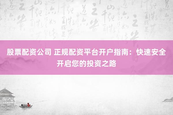 股票配资公司 正规配资平台开户指南：快速安全开启您的投资之路