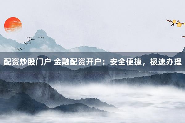 配资炒股门户 金融配资开户：安全便捷，极速办理