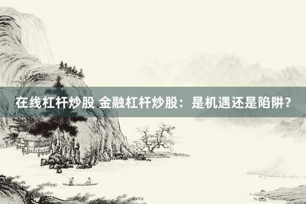在线杠杆炒股 金融杠杆炒股：是机遇还是陷阱？