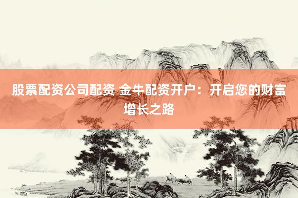 股票配资公司配资 金牛配资开户：开启您的财富增长之路