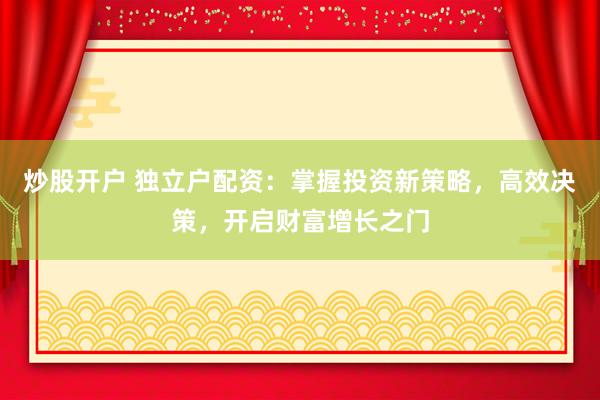 炒股开户 独立户配资:掌握投资新策略,高效决策,开启财富增长之门