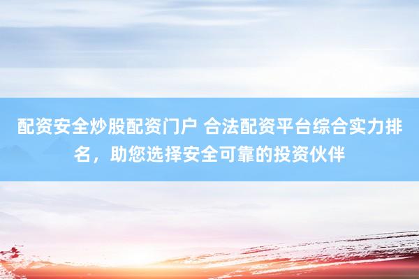 配资安全炒股配资门户 合法配资平台综合实力排名，助您选择安全可靠的投资伙伴