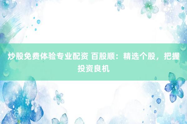 炒股免费体验专业配资 百股顺：精选个股，把握投资良机